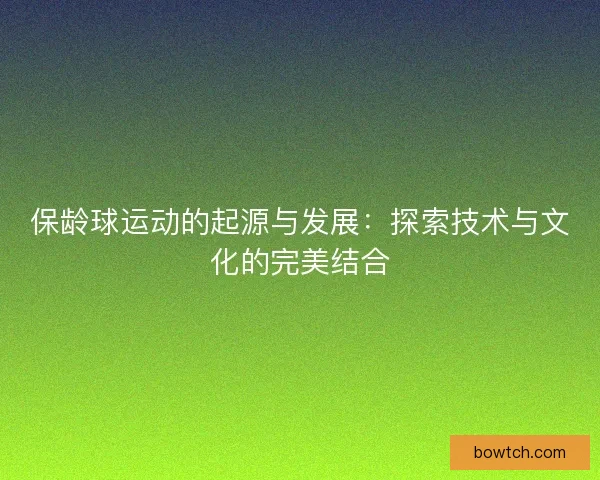 保龄球运动的起源与发展：探索技术与文化的完美结合