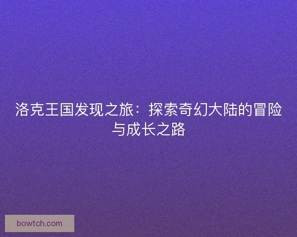 洛克王国发现之旅：探索奇幻大陆的冒险与成长之路