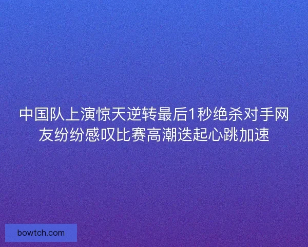 中国队上演惊天逆转最后1秒绝杀对手网友纷纷感叹比赛高潮迭起心跳加速