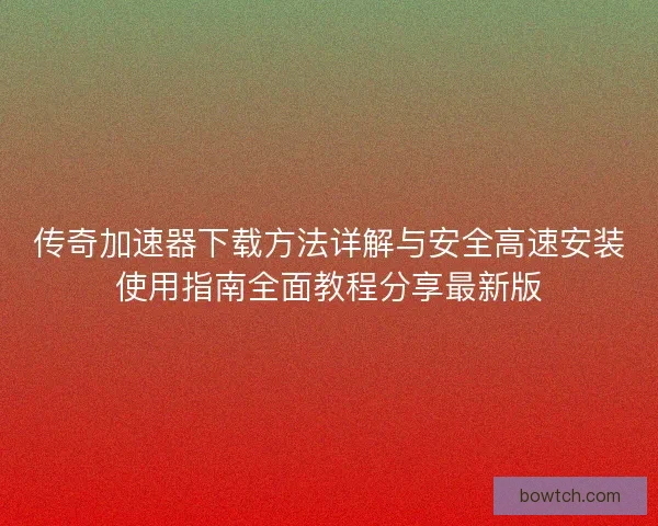 传奇加速器下载方法详解与安全高速安装使用指南全面教程分享最新版