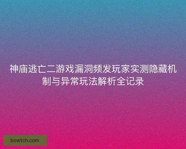 神庙逃亡二游戏漏洞频发玩家实测隐藏机制与异常玩法解析全记录