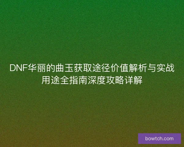 DNF华丽的曲玉获取途径价值解析与实战用途全指南深度攻略详解