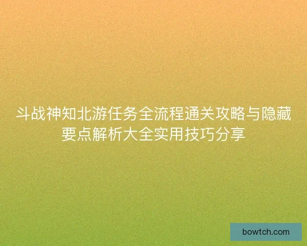 斗战神知北游任务全流程通关攻略与隐藏要点解析大全实用技巧分享