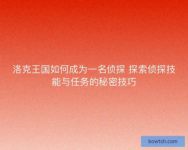 洛克王国如何成为一名侦探 探索侦探技能与任务的秘密技巧