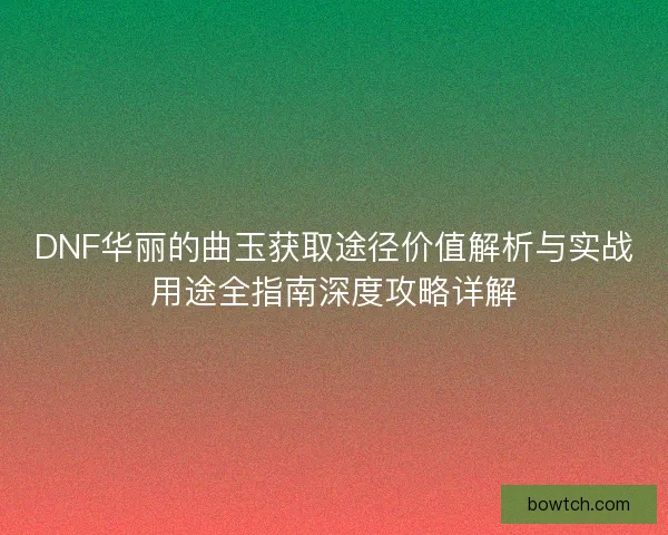 DNF华丽的曲玉获取途径价值解析与实战用途全指南深度攻略详解