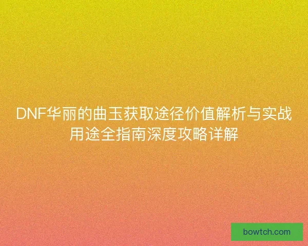 DNF华丽的曲玉获取途径价值解析与实战用途全指南深度攻略详解
