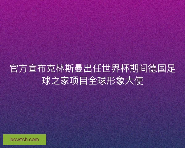 官方宣布克林斯曼出任世界杯期间德国足球之家项目全球形象大使