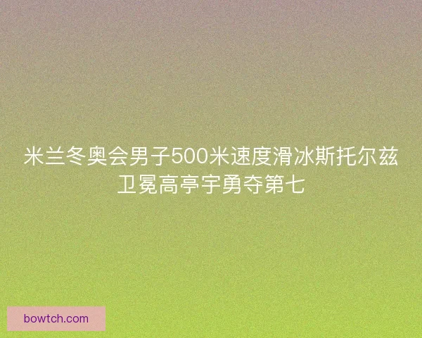 米兰冬奥会男子500米速度滑冰斯托尔兹卫冕高亭宇勇夺第七