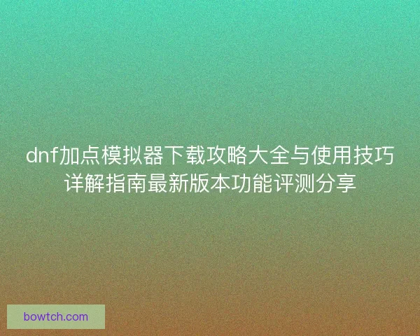 dnf加点模拟器下载攻略大全与使用技巧详解指南最新版本功能评测分享