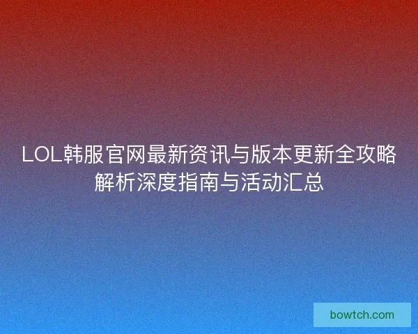 LOL韩服官网最新资讯与版本更新全攻略解析深度指南与活动汇总
